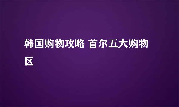 韩国购物攻略 首尔五大购物区