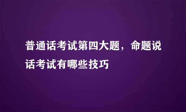 普通话考试第四大题，命题说话考试有哪些技巧