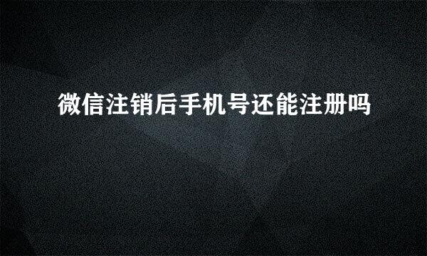 微信注销后手机号还能注册吗