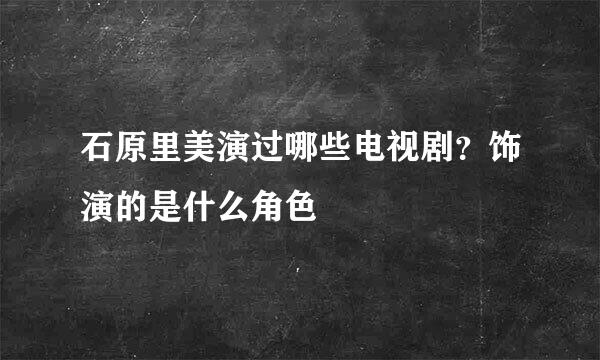 石原里美演过哪些电视剧？饰演的是什么角色