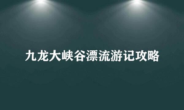 九龙大峡谷漂流游记攻略