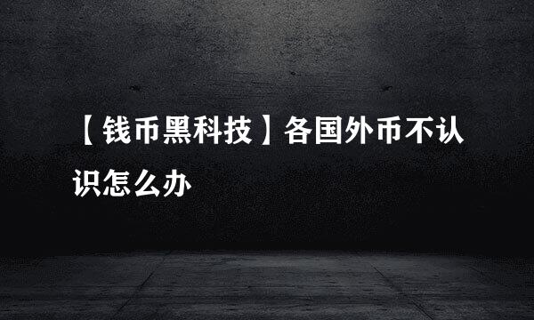 【钱币黑科技】各国外币不认识怎么办