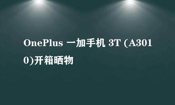 OnePlus 一加手机 3T (A3010)开箱晒物