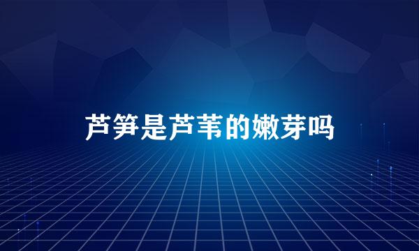 芦笋是芦苇的嫩芽吗