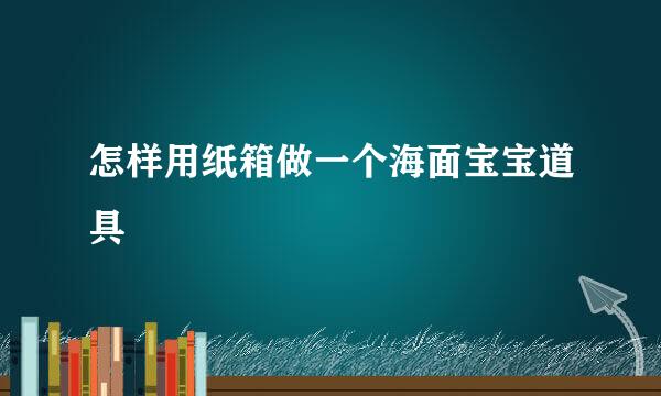 怎样用纸箱做一个海面宝宝道具