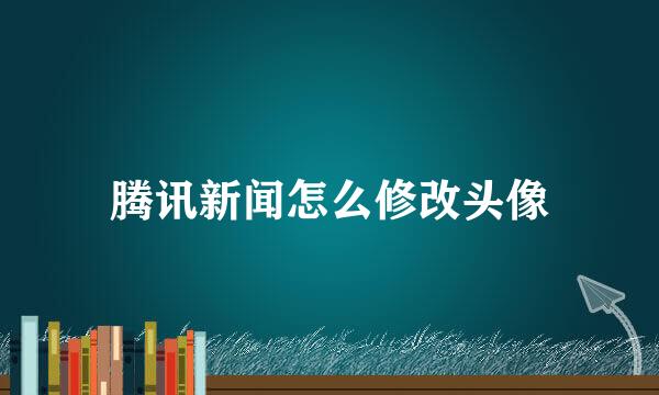 腾讯新闻怎么修改头像