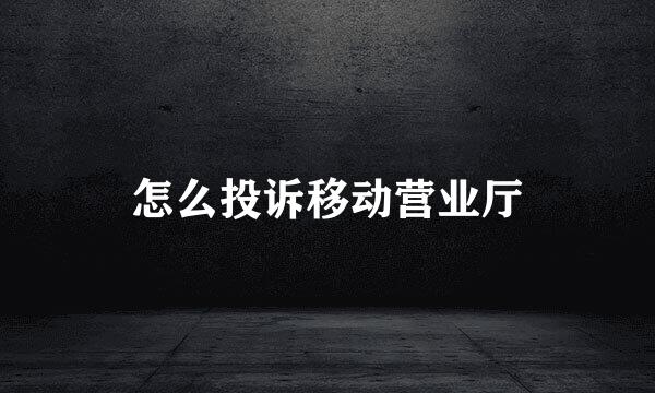 怎么投诉移动营业厅