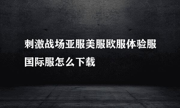 刺激战场亚服美服欧服体验服国际服怎么下载