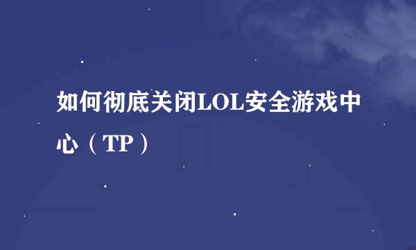 如何彻底关闭LOL安全游戏中心（TP）