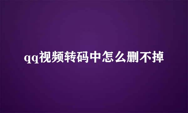 qq视频转码中怎么删不掉