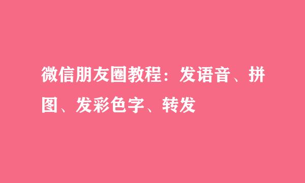 微信朋友圈教程：发语音、拼图、发彩色字、转发