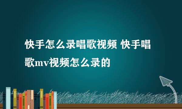 快手怎么录唱歌视频 快手唱歌mv视频怎么录的