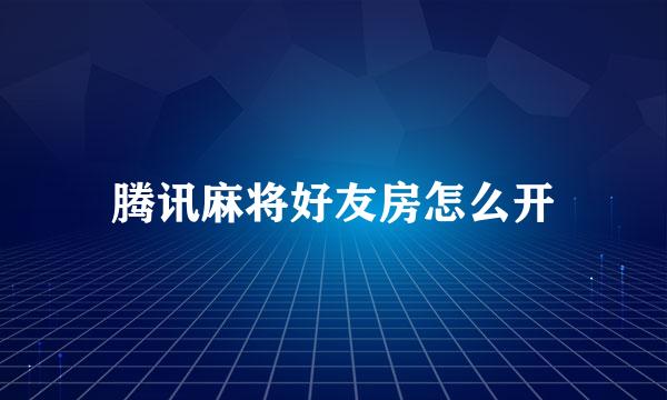 腾讯麻将好友房怎么开