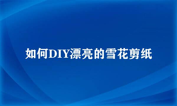 如何DIY漂亮的雪花剪纸