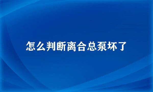怎么判断离合总泵坏了