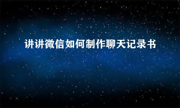 讲讲微信如何制作聊天记录书