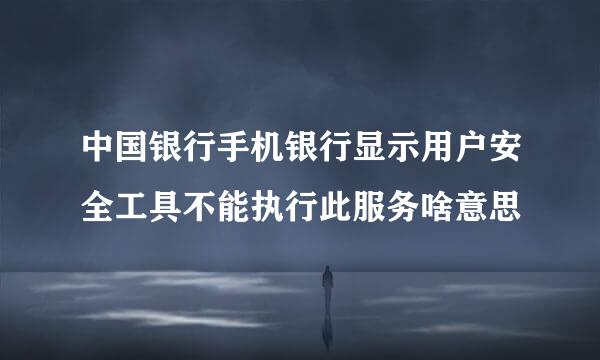 中国银行手机银行显示用户安全工具不能执行此服务啥意思