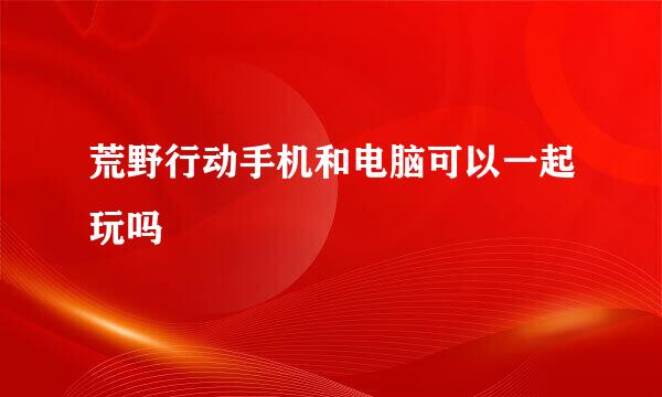荒野行动手机和电脑可以一起玩吗