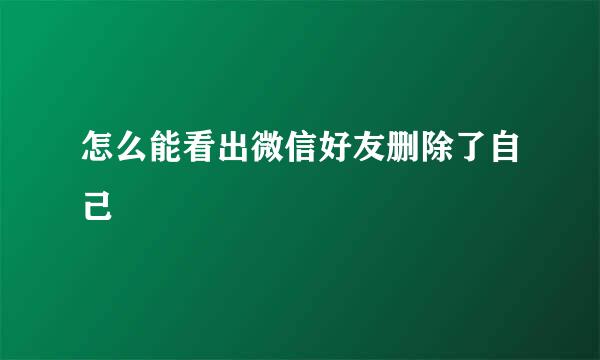 怎么能看出微信好友删除了自己