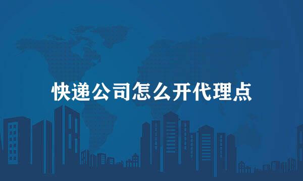快递公司怎么开代理点