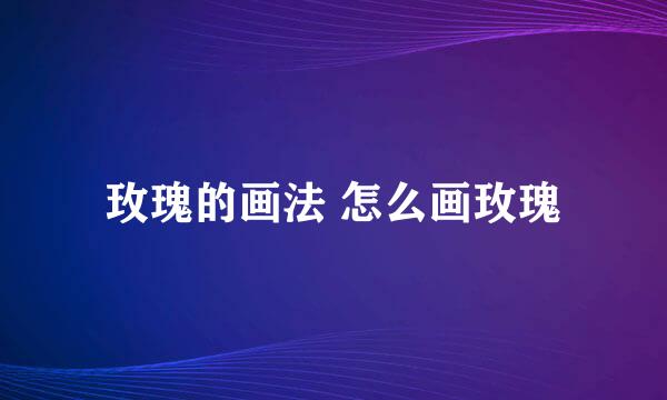 玫瑰的画法 怎么画玫瑰