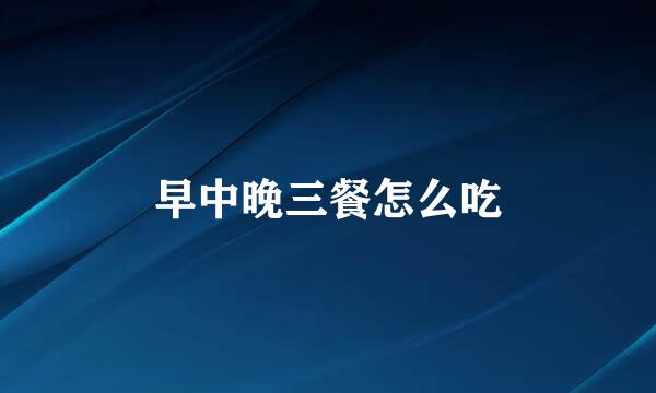 早中晚三餐怎么吃
