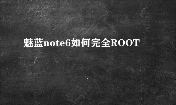 魅蓝note6如何完全ROOT