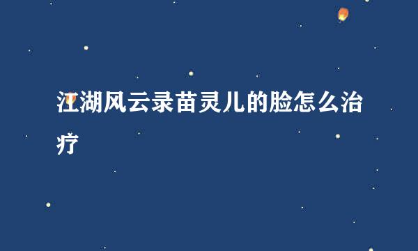 江湖风云录苗灵儿的脸怎么治疗