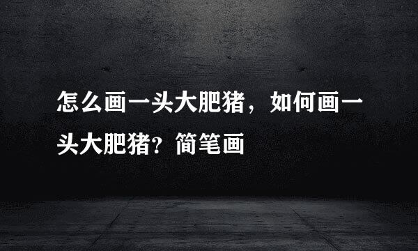 怎么画一头大肥猪，如何画一头大肥猪？简笔画