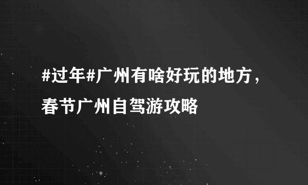 #过年#广州有啥好玩的地方，春节广州自驾游攻略