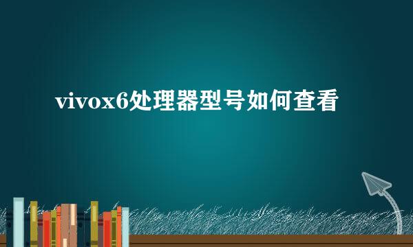 vivox6处理器型号如何查看