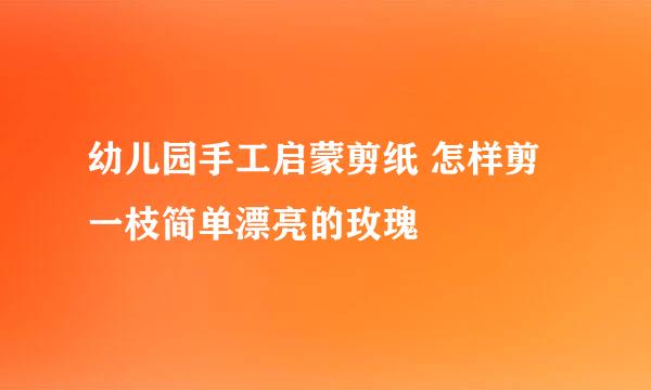 幼儿园手工启蒙剪纸 怎样剪一枝简单漂亮的玫瑰