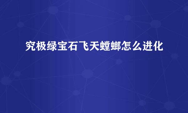 究极绿宝石飞天螳螂怎么进化