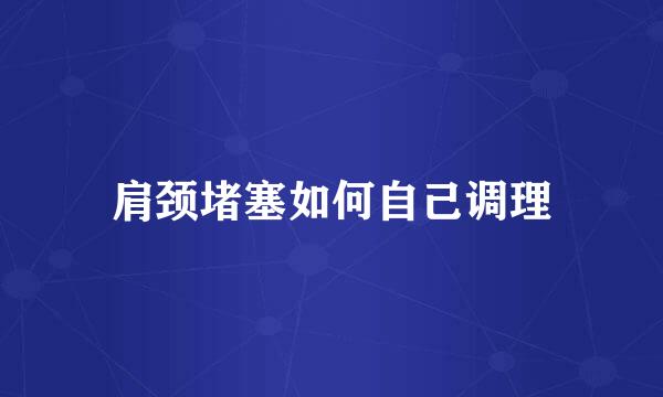 肩颈堵塞如何自己调理