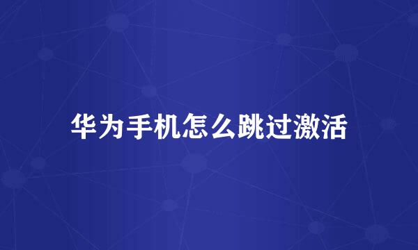 华为手机怎么跳过激活