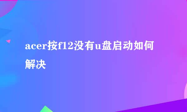 acer按f12没有u盘启动如何解决