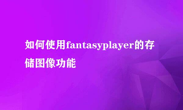 如何使用fantasyplayer的存储图像功能