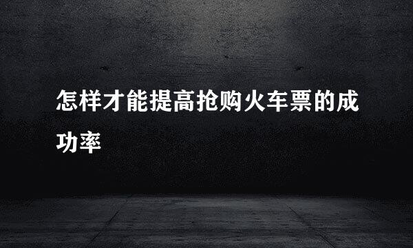 怎样才能提高抢购火车票的成功率