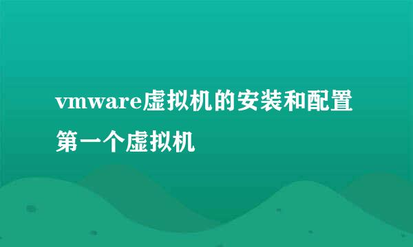 vmware虚拟机的安装和配置第一个虚拟机