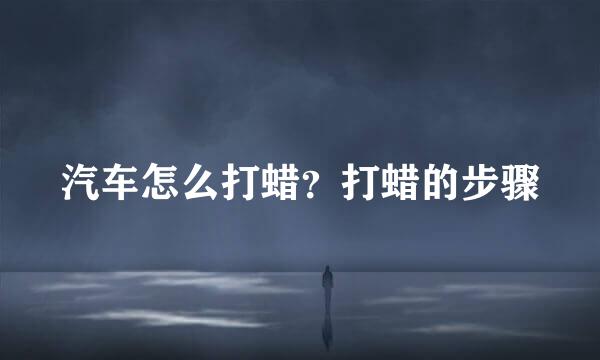 汽车怎么打蜡？打蜡的步骤