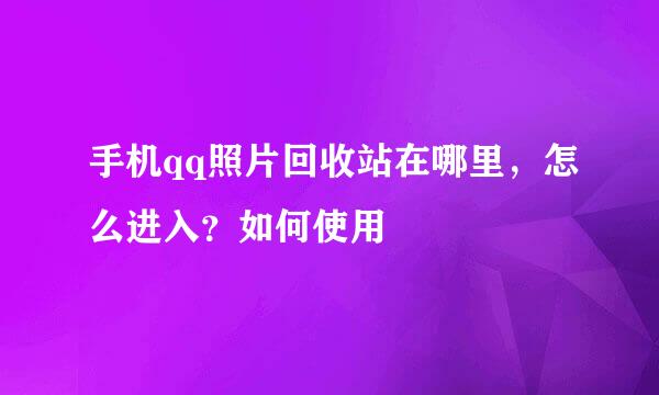 手机qq照片回收站在哪里，怎么进入？如何使用