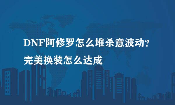 DNF阿修罗怎么堆杀意波动？完美换装怎么达成
