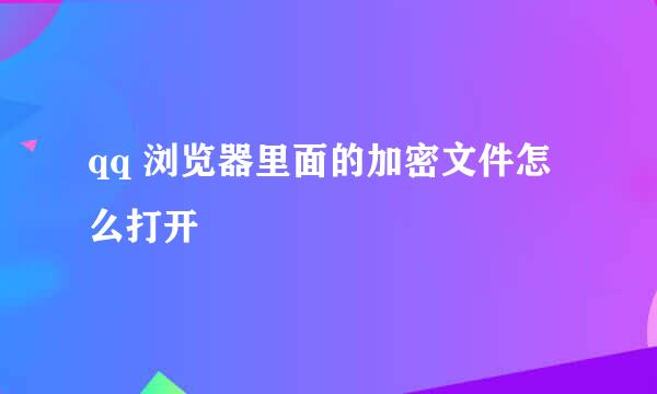 qq 浏览器里面的加密文件怎么打开