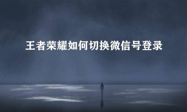 王者荣耀如何切换微信号登录