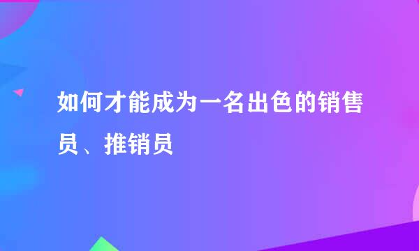 如何才能成为一名出色的销售员、推销员