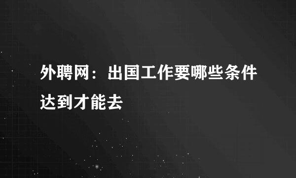 外聘网：出国工作要哪些条件达到才能去