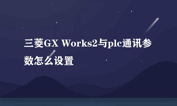 三菱GX Works2与plc通讯参数怎么设置