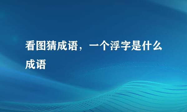看图猜成语，一个浮字是什么成语