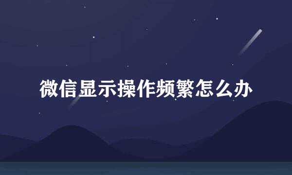 微信显示操作频繁怎么办