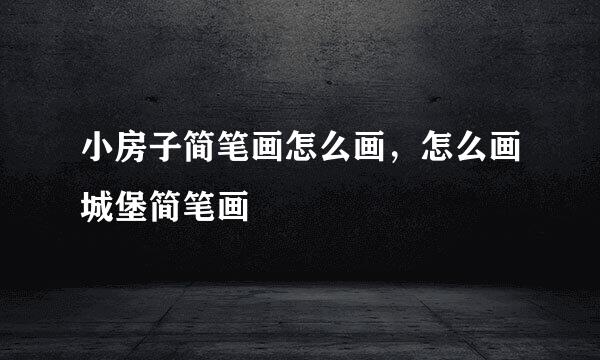 小房子简笔画怎么画，怎么画城堡简笔画